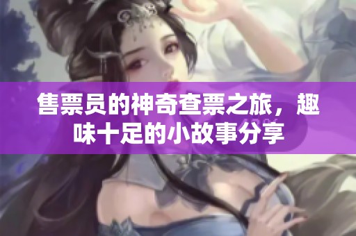 售票员的神奇查票之旅，趣味十足的小故事分享