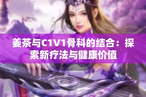 姜茶与C1V1骨科的结合：探索新疗法与健康价值