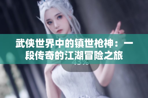 武侠世界中的镇世枪神：一段传奇的江湖冒险之旅