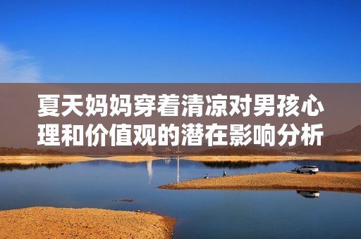 夏天妈妈穿着清凉对男孩心理和价值观的潜在影响分析