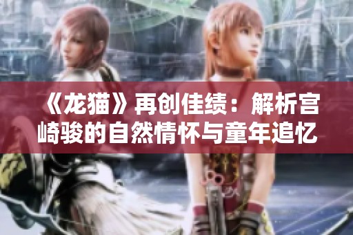 《龙猫》再创佳绩：解析宫崎骏的自然情怀与童年追忆