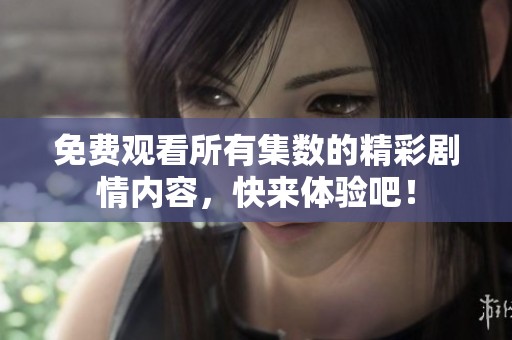 免费观看所有集数的精彩剧情内容，快来体验吧！