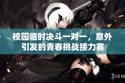 校园临时决斗一对一，意外引发的青春挑战接力赛