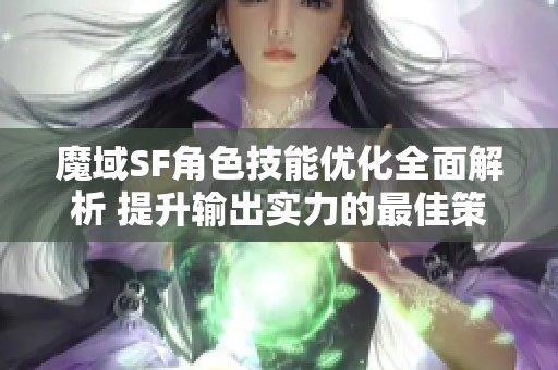 魔域SF角色技能优化全面解析 提升输出实力的最佳策略