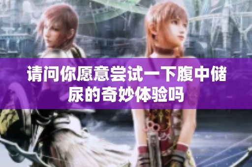 请问你愿意尝试一下腹中储尿的奇妙体验吗