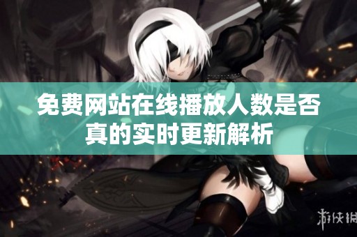 免费网站在线播放人数是否真的实时更新解析