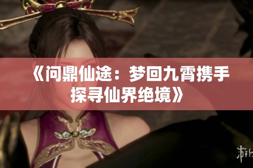 《问鼎仙途：梦回九霄携手探寻仙界绝境》