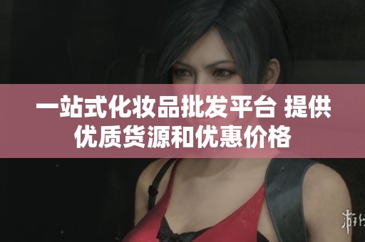 一站式化妆品批发平台 提供优质货源和优惠价格