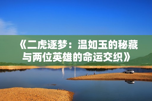 《二虎逐梦：温如玉的秘藏与两位英雄的命运交织》