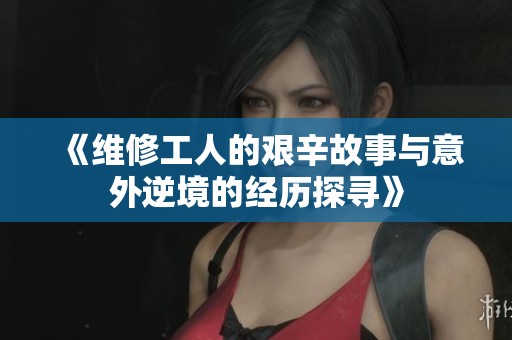《维修工人的艰辛故事与意外逆境的经历探寻》