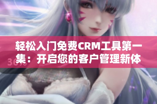 轻松入门免费CRM工具第一集：开启您的客户管理新体验