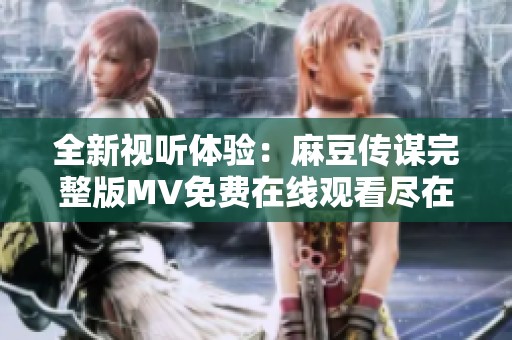 全新视听体验：麻豆传谋完整版MV免费在线观看尽在这里