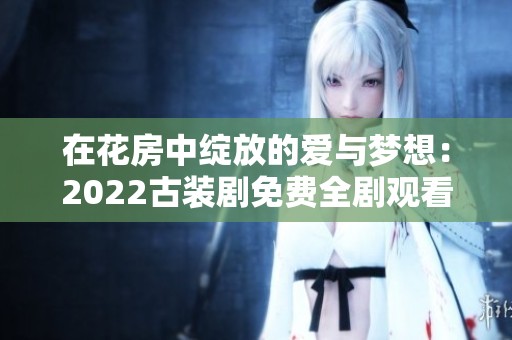在花房中绽放的爱与梦想：2022古装剧免费全剧观看链接
