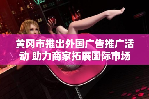 黄冈市推出外国广告推广活动 助力商家拓展国际市场