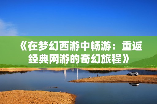 《在梦幻西游中畅游：重返经典网游的奇幻旅程》