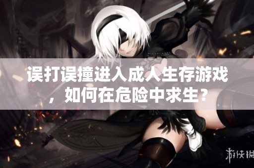 误打误撞进入成人生存游戏，如何在危险中求生？