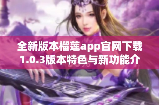 全新版本榴莲app官网下载1.0.3版本特色与新功能介绍