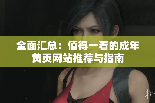 全面汇总：值得一看的成年黄页网站推荐与指南