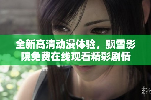 全新高清动漫体验，飘雪影院免费在线观看精彩剧情