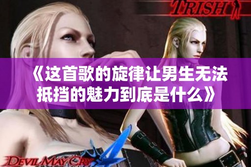 《这首歌的旋律让男生无法抵挡的魅力到底是什么》