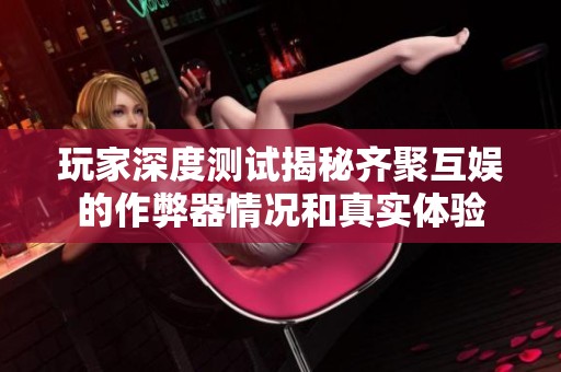 玩家深度测试揭秘齐聚互娱的作弊器情况和真实体验