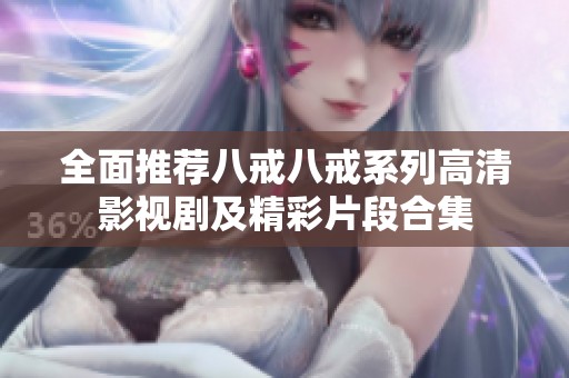全面推荐八戒八戒系列高清影视剧及精彩片段合集