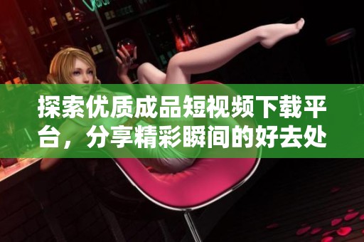 探索优质成品短视频下载平台，分享精彩瞬间的好去处