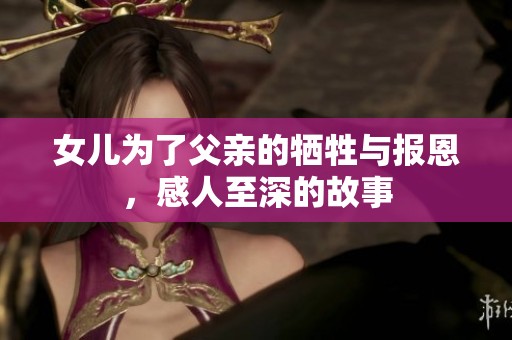 女儿为了父亲的牺牲与报恩，感人至深的故事