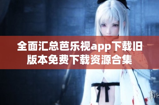 全面汇总芭乐视app下载旧版本免费下载资源合集
