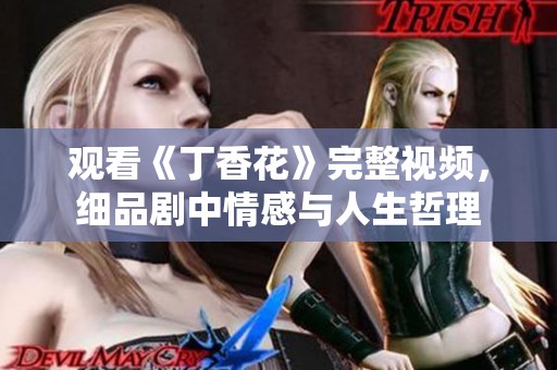 观看《丁香花》完整视频，细品剧中情感与人生哲理