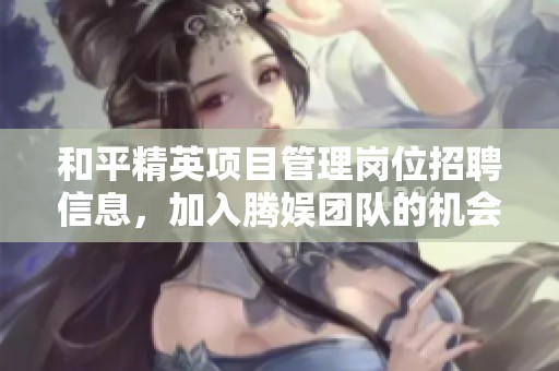 和平精英项目管理岗位招聘信息，加入腾娱团队的机会
