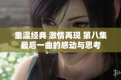 重温经典 激情再现 第八集最后一曲的感动与思考