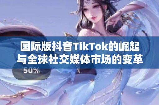 国际版抖音TikTok的崛起与全球社交媒体市场的变革