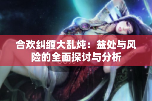 合欢纠缠大乱炖：益处与风险的全面探讨与分析