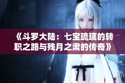 《斗罗大陆：七宝琉璃的转职之路与残月之肃的传奇》
