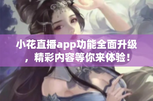 小花直播app功能全面升级，精彩内容等你来体验！