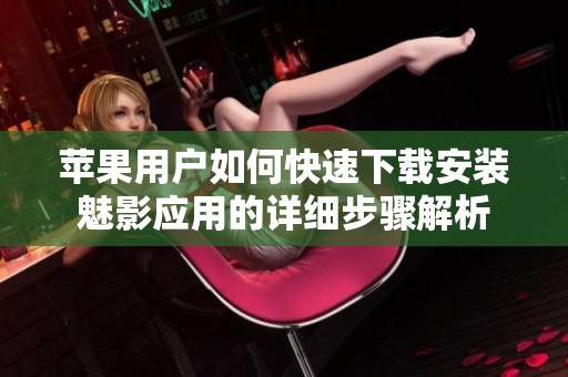 苹果用户如何快速下载安装魅影应用的详细步骤解析