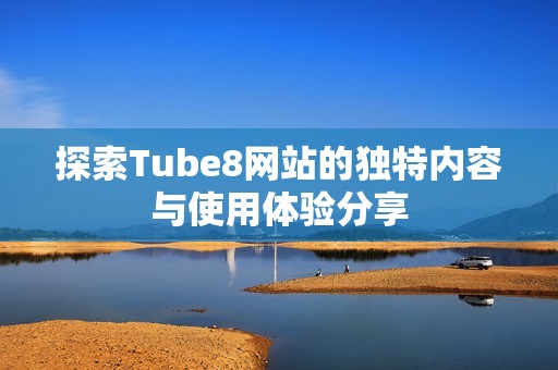 探索Tube8网站的独特内容与使用体验分享