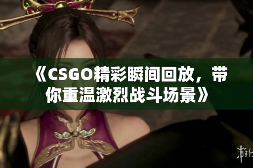 《CSGO精彩瞬间回放，带你重温激烈战斗场景》
