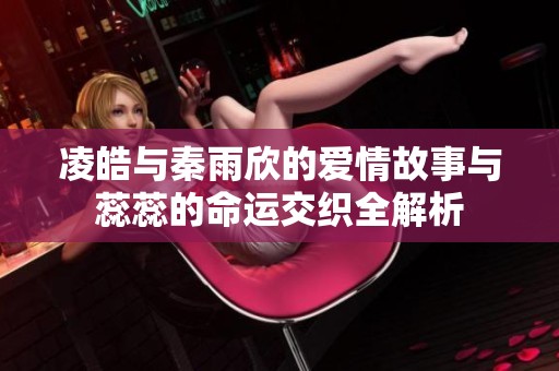 凌皓与秦雨欣的爱情故事与蕊蕊的命运交织全解析