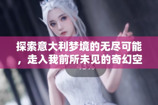 探索意大利梦境的无尽可能，走入我前所未见的奇幻空间