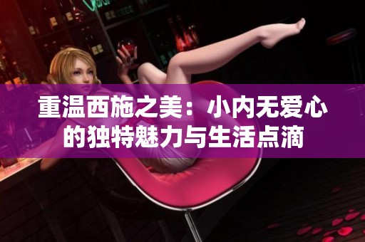 重温西施之美：小内无爱心的独特魅力与生活点滴