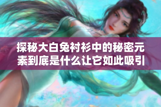 探秘大白兔衬衫中的秘密元素到底是什么让它如此吸引人