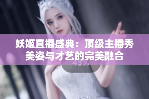 妖姬直播盛典：顶级主播秀美姿与才艺的完美融合