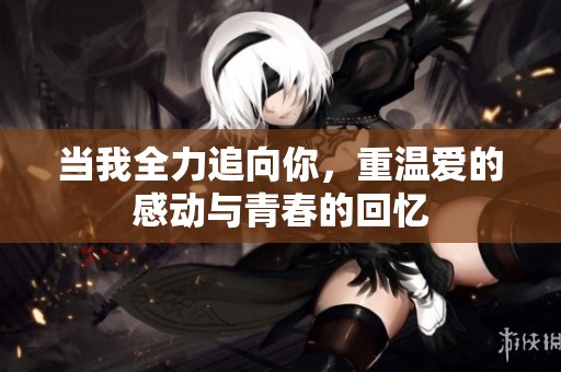当我全力追向你，重温爱的感动与青春的回忆