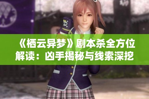 《栖云异梦》剧本杀全方位解读：凶手揭秘与线索深挖