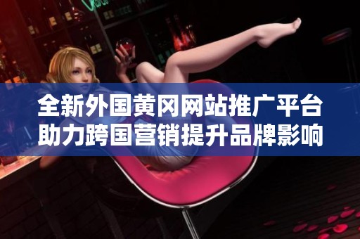 全新外国黄冈网站推广平台助力跨国营销提升品牌影响力