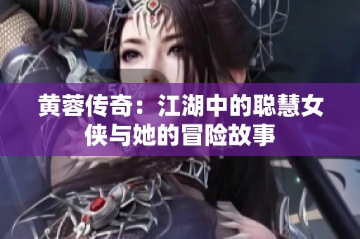黄蓉传奇：江湖中的聪慧女侠与她的冒险故事