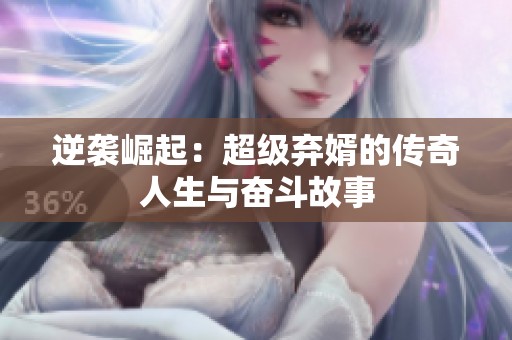 逆袭崛起：超级弃婿的传奇人生与奋斗故事