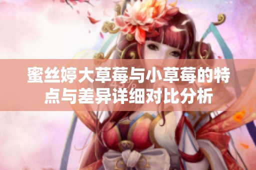 蜜丝婷大草莓与小草莓的特点与差异详细对比分析